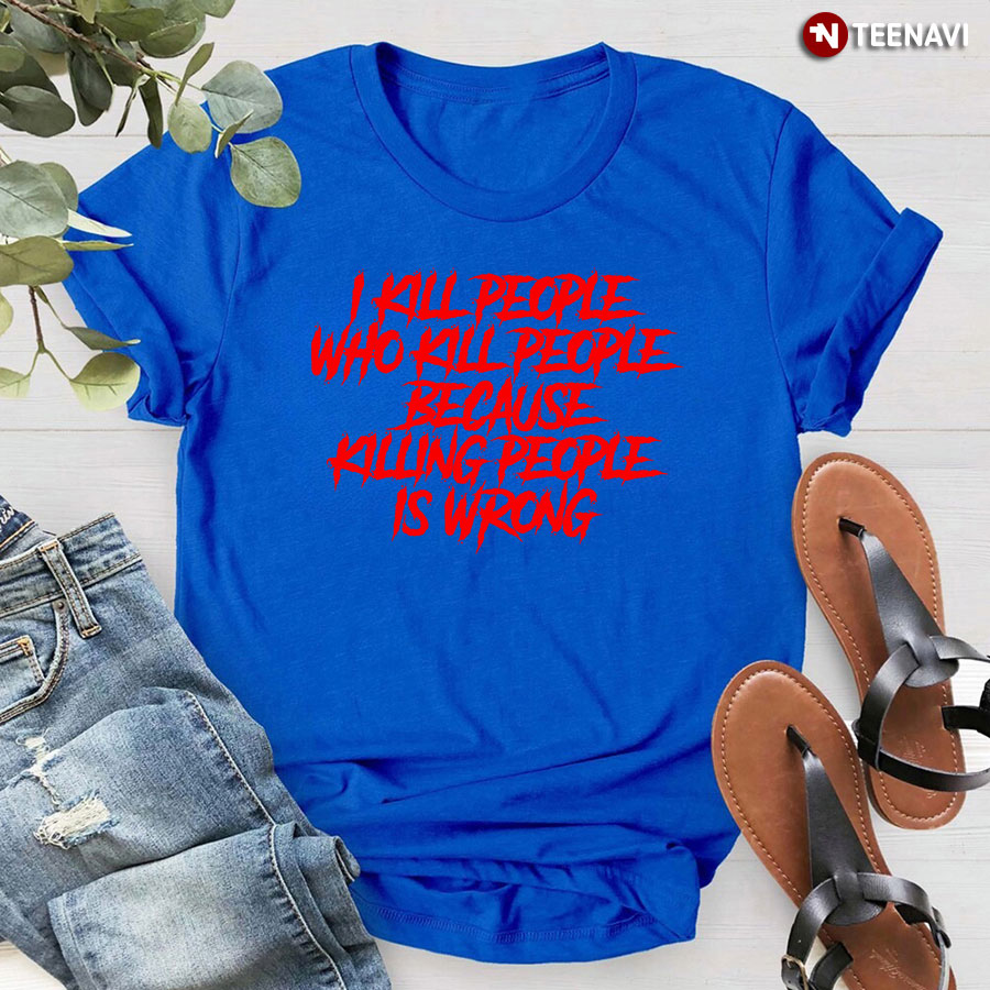 I Kill People Who Kill People Because Killing People Is Wrong T-Shirt