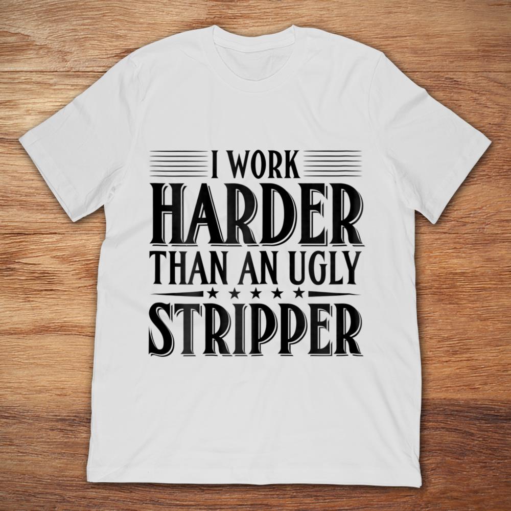 I Work Harder Than An Ugly Stripper