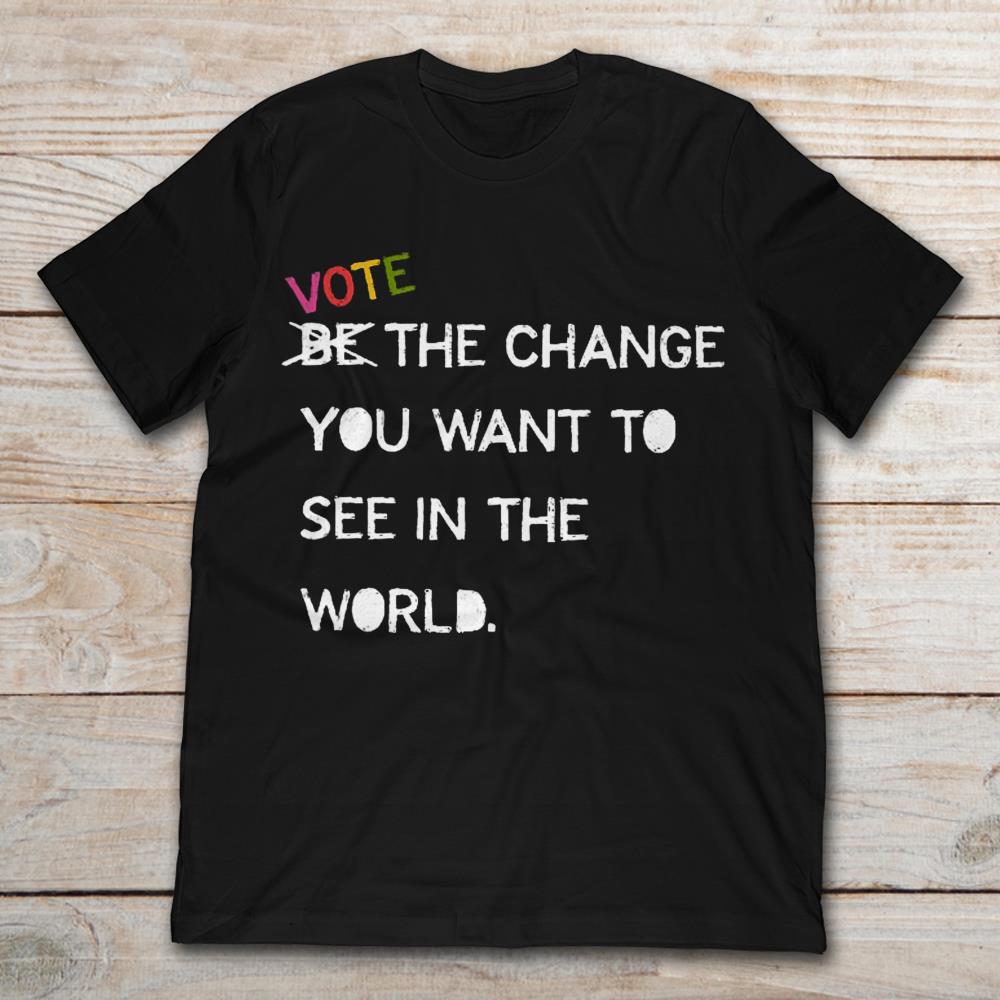 Not Be Vote The Change You Want To See In The World