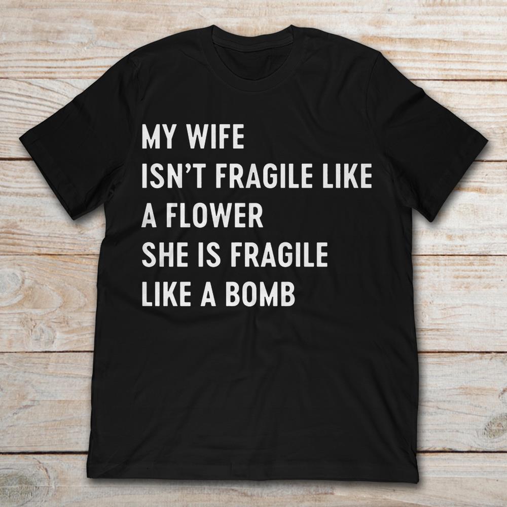 My Wife Isn't Fragile Like A Flower She Is Fragile Like A Bomb