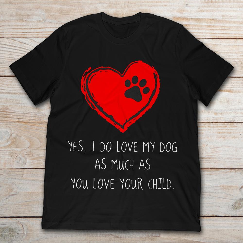 Yes I Do Love My Dog As Much As You Love Your Child