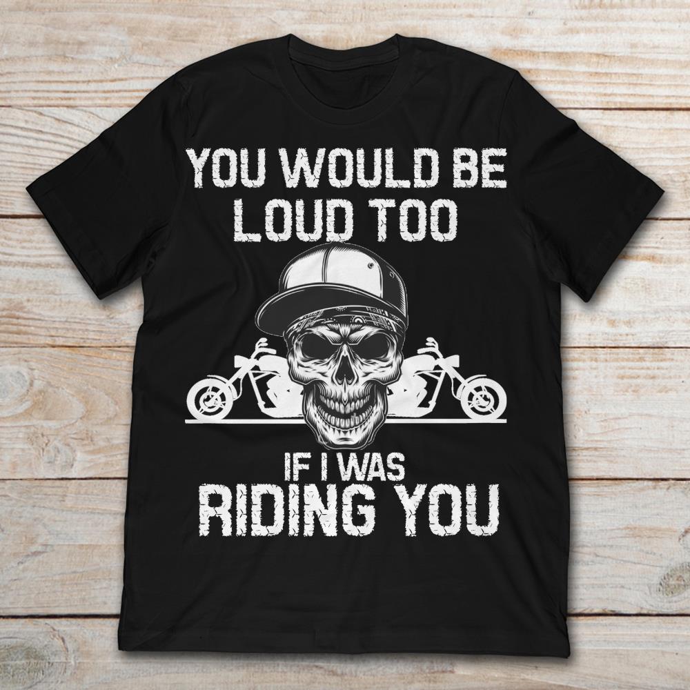 Skull You Would Be Loud Too If I Was Riding You