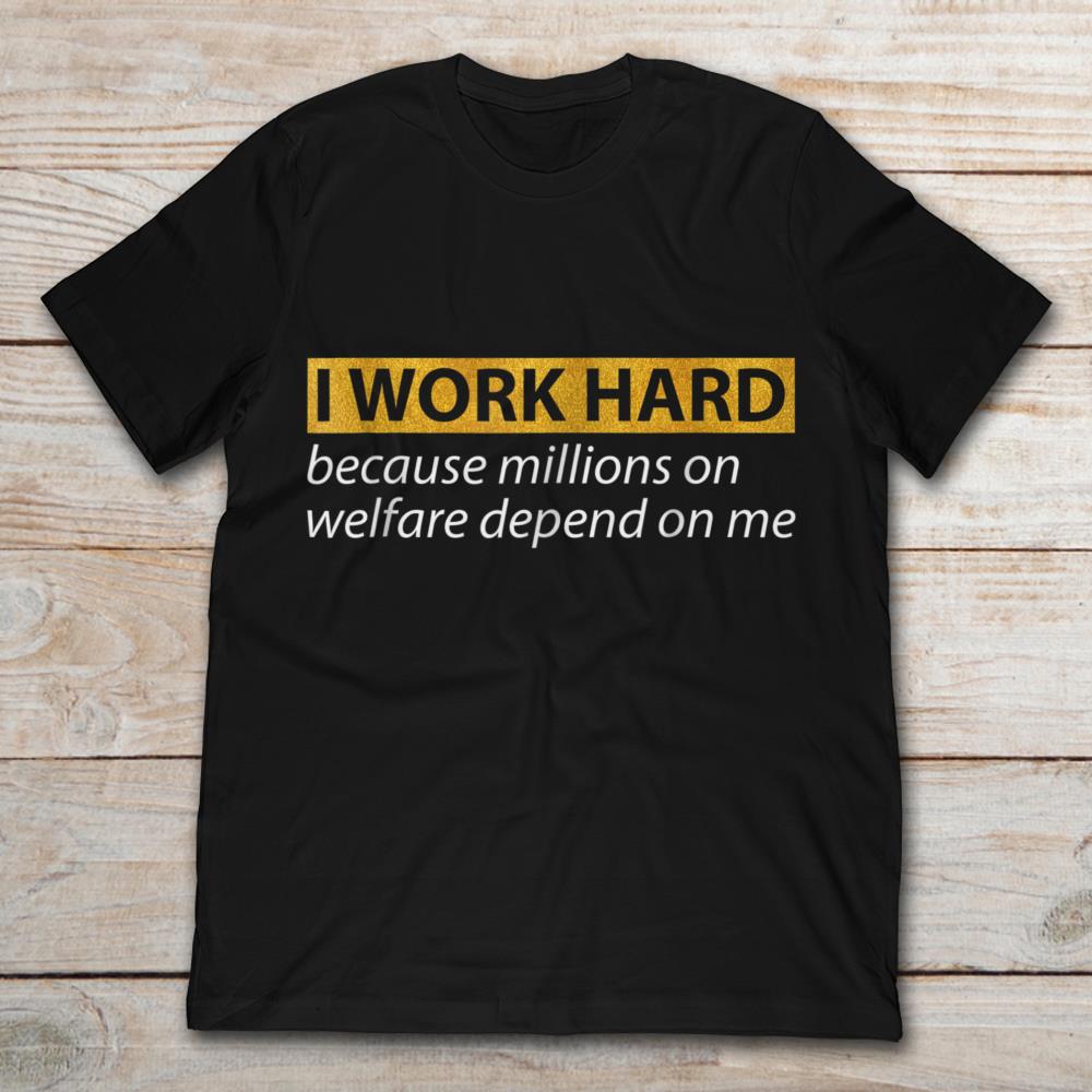 I Work Hard Because Millions On Welfare Depend On Me