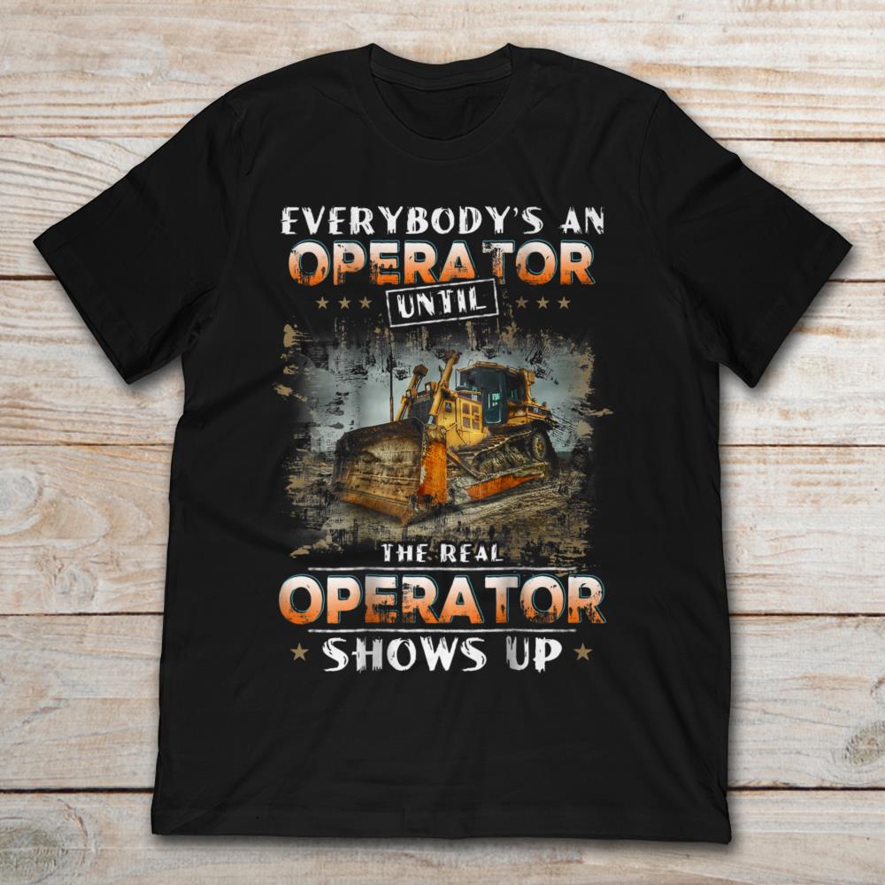 Everybody's An Operator Until The Real Operator Shows Up Heavy Equipment Operator