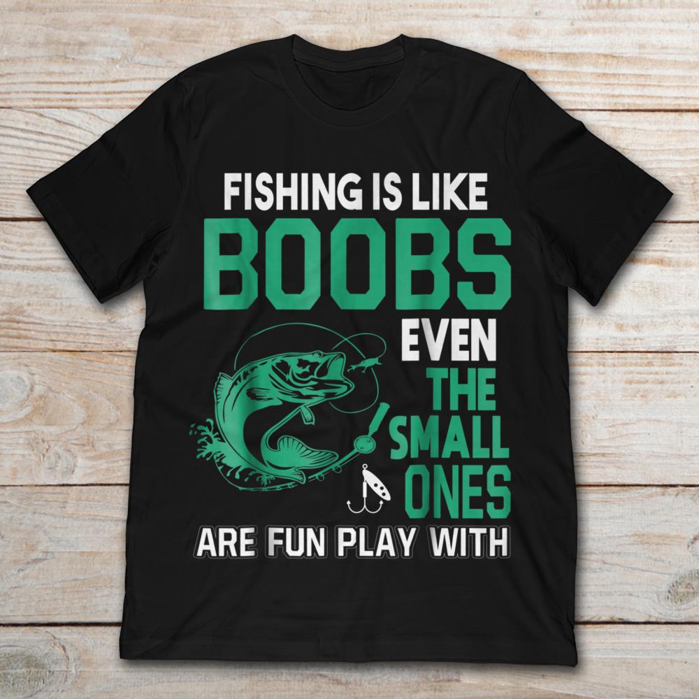 Fishing Is Like Boobs Even The Small Ones Are Fun Play With