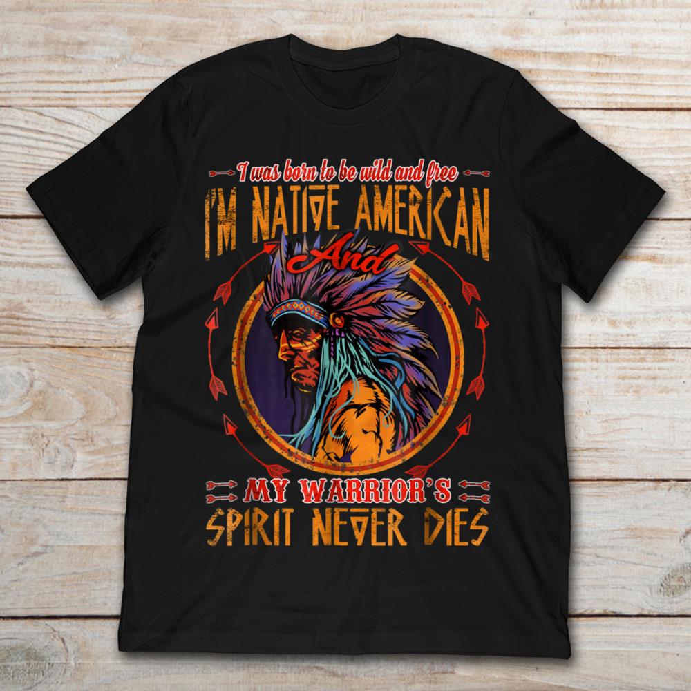 I Was Born To Be Wild And Free I'm Native American And My Warrior's Spirit Never Dies