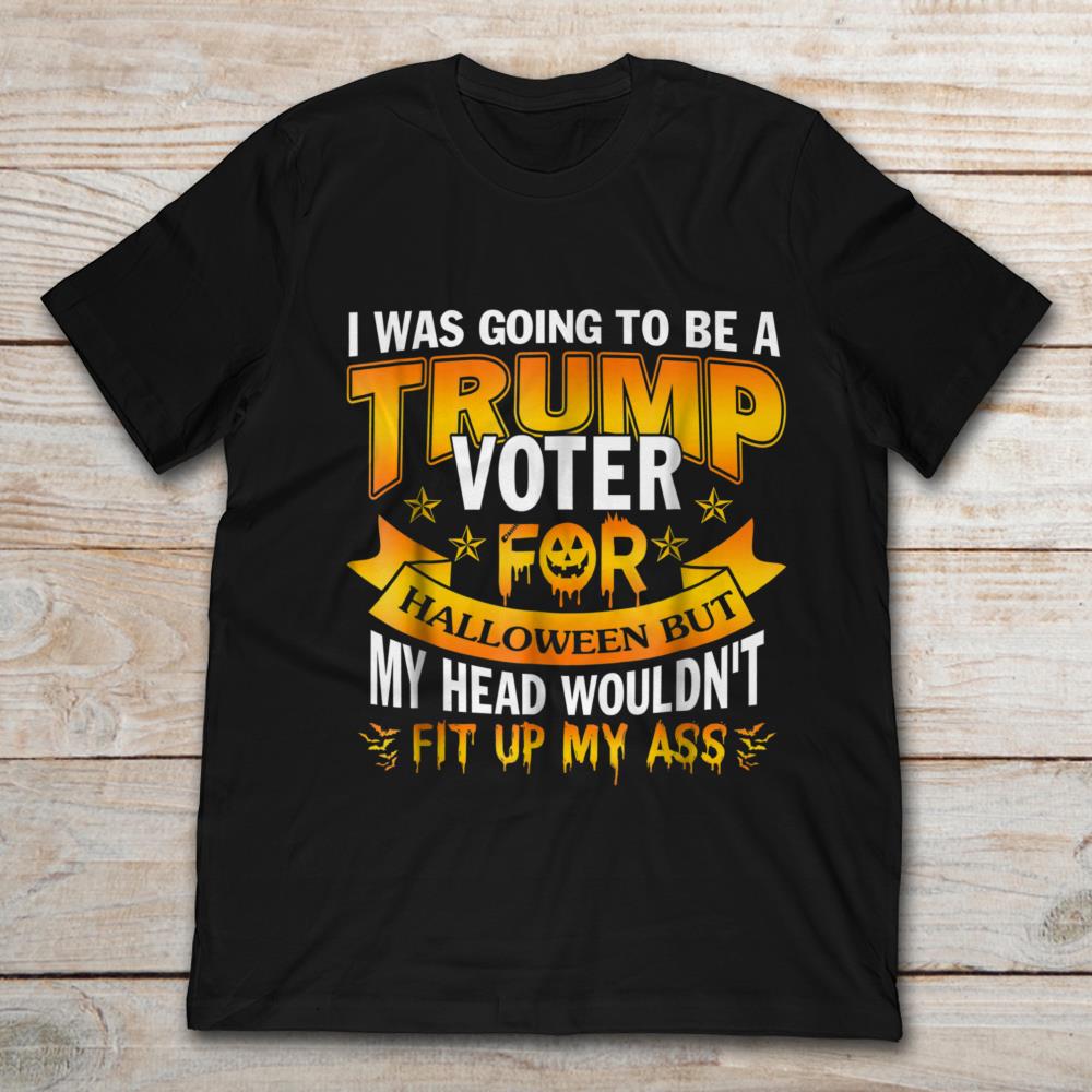 I Was Going To Be Trump Voter For Halloween But My Head Wouldn't Fit My Ass