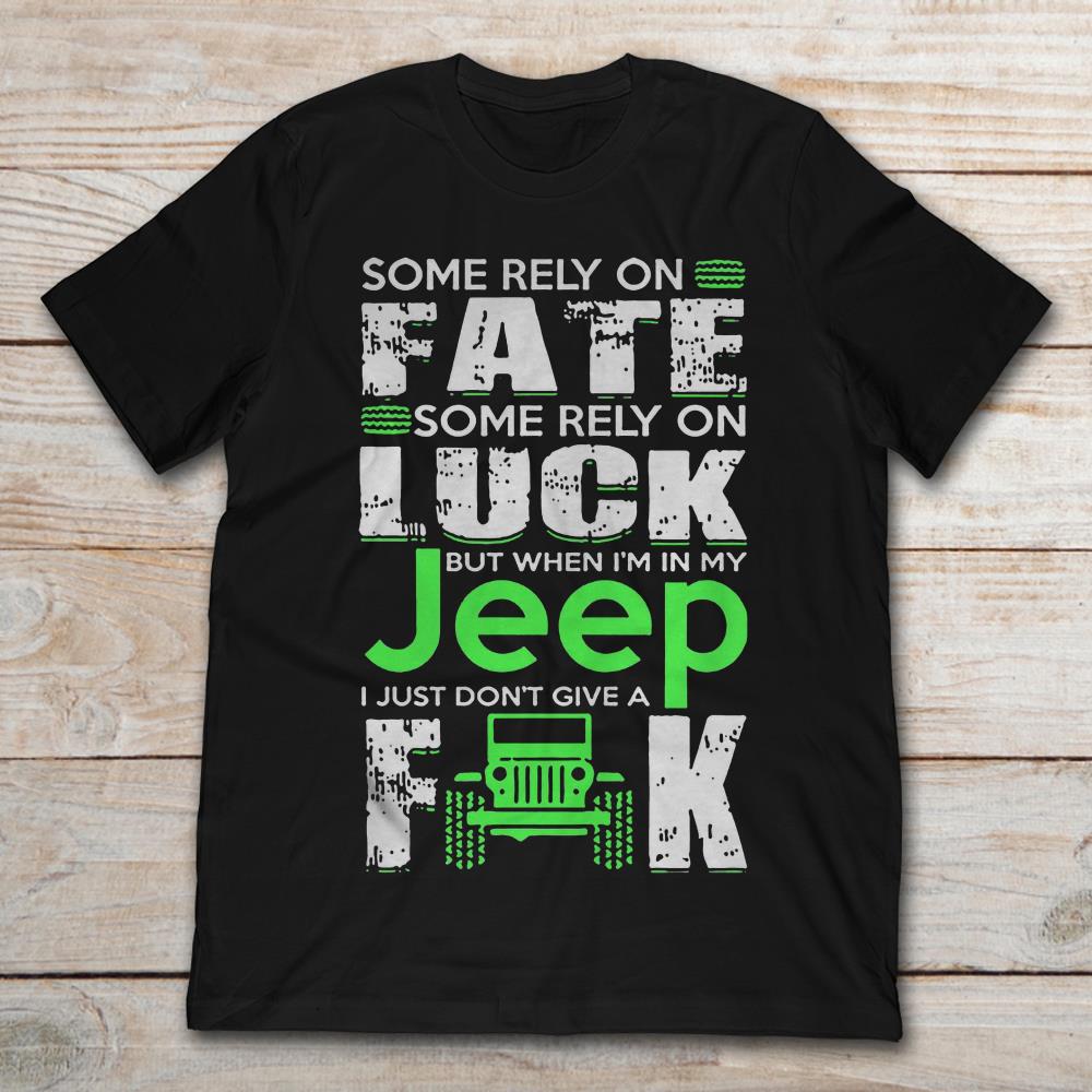 Some Rely On Fate Some Rely On Luck But When I'm In My Jeep I Just Don't Give A Fuck