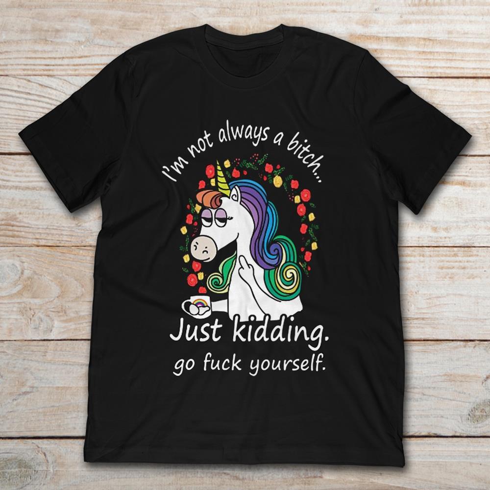 I'm Not Always A Bitch Just Kidding Go Fuck Yourself Unicorn