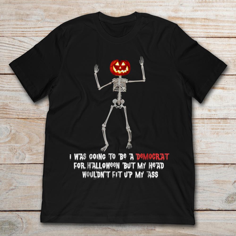 I Was Going To Be A Democrat For Halloween But My Head Wouldn't Fit Up My Ass Skeleton T-Shirt