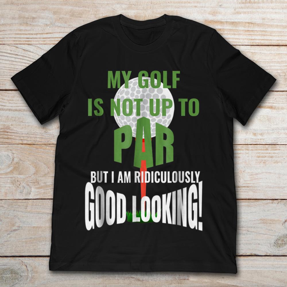 My Golf Is Not Up To Par But I Am Ridiculously Good Looking