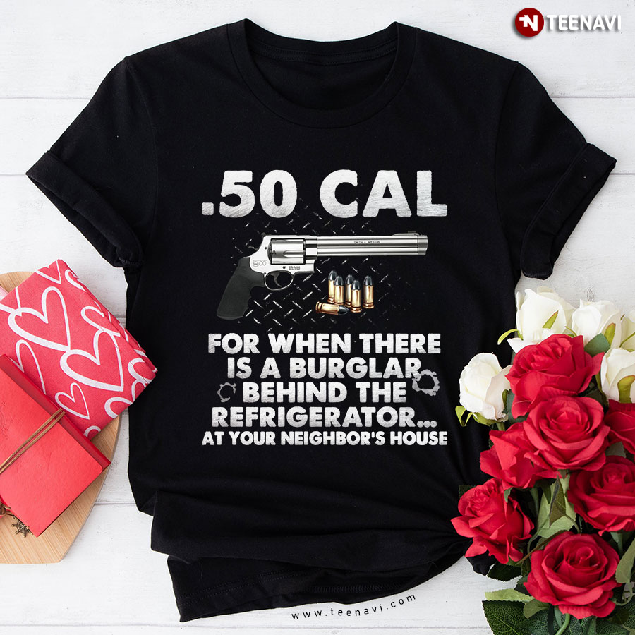 50 Cal For When There Is A Burglar Behind The Refrigerator T-Shirt