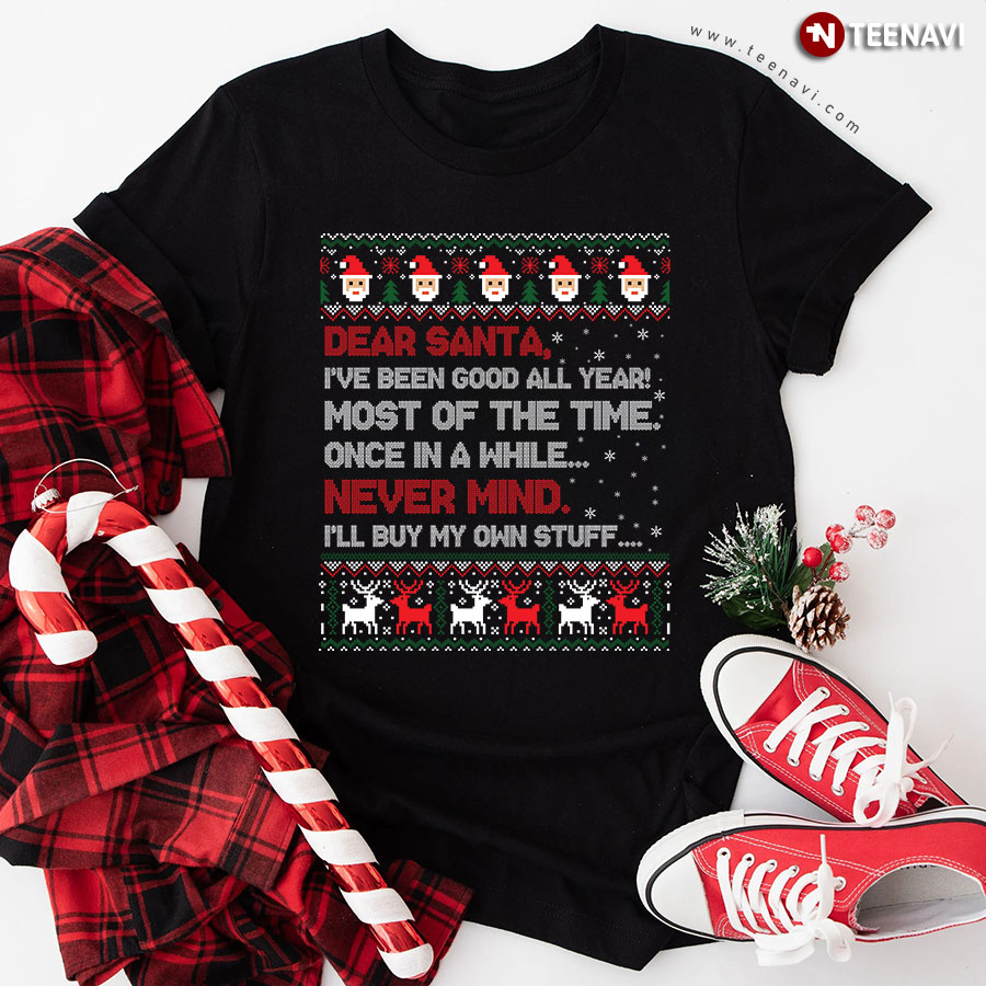 Dear Santa I've Been Good All Year Most Of The Time Once In A While Never Mind I'll Buy My Own Stuff Christmas T-Shirt