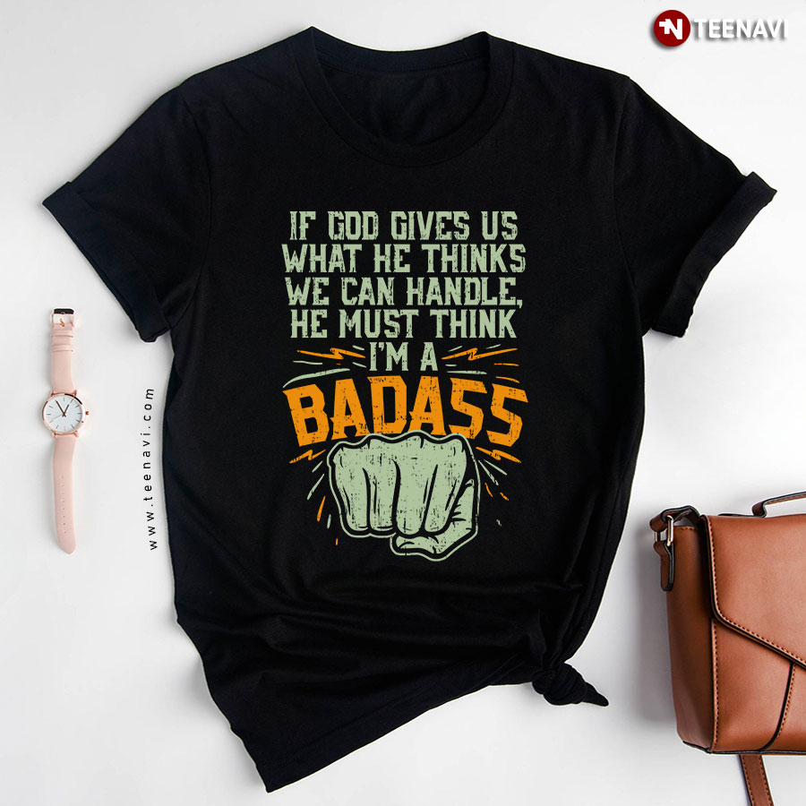 If God Gives Us What He Thinks We Can Handle He Must Think I'm A Badass T-Shirt