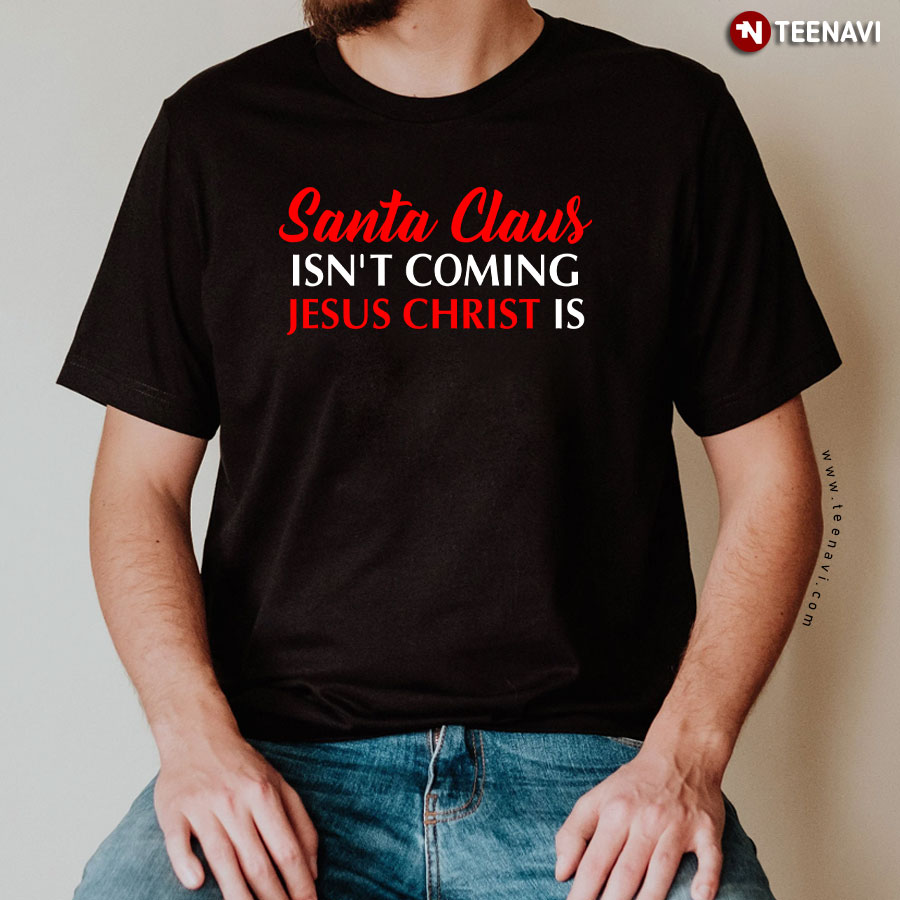 Christmas Santa Claus Isn't Coming Jesus Christ Is T-Shirt