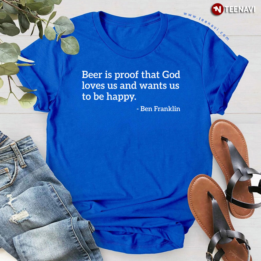 Ben Franklin Beer Is Proof That God Loves Us And Wants Us To Be Happy T-Shirt