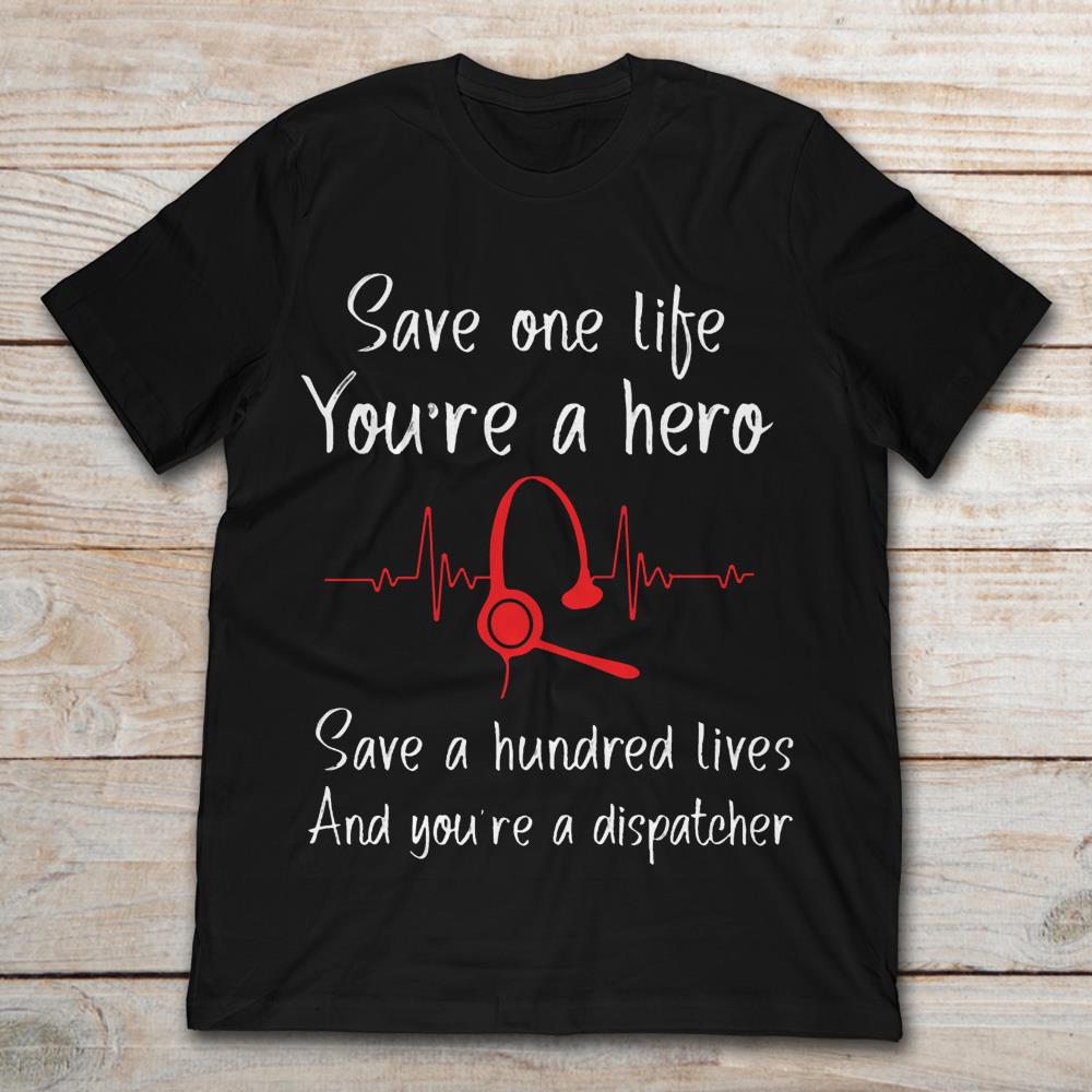 Save One Life You're A Hero Save A Hundred Lives You're A Dispatcher