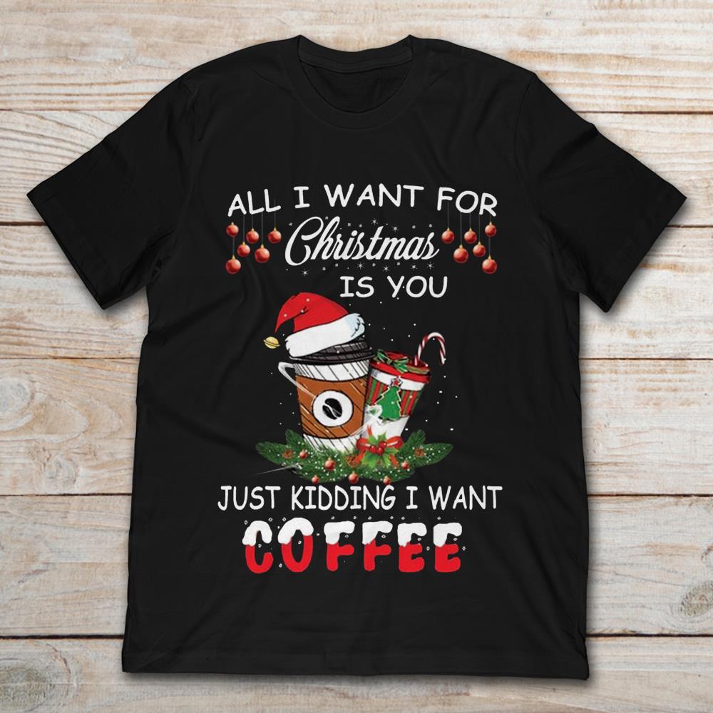 All I want For Christmas Is You Just Kidding I Want Coffee
