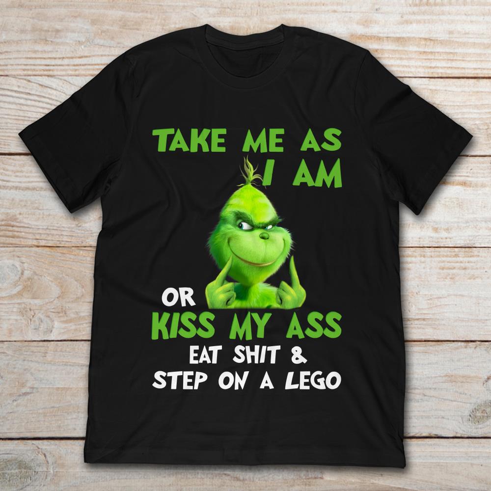 Grinch Take Me As I Am Or Kiss My Ass Eat Shit And Step On A Lego