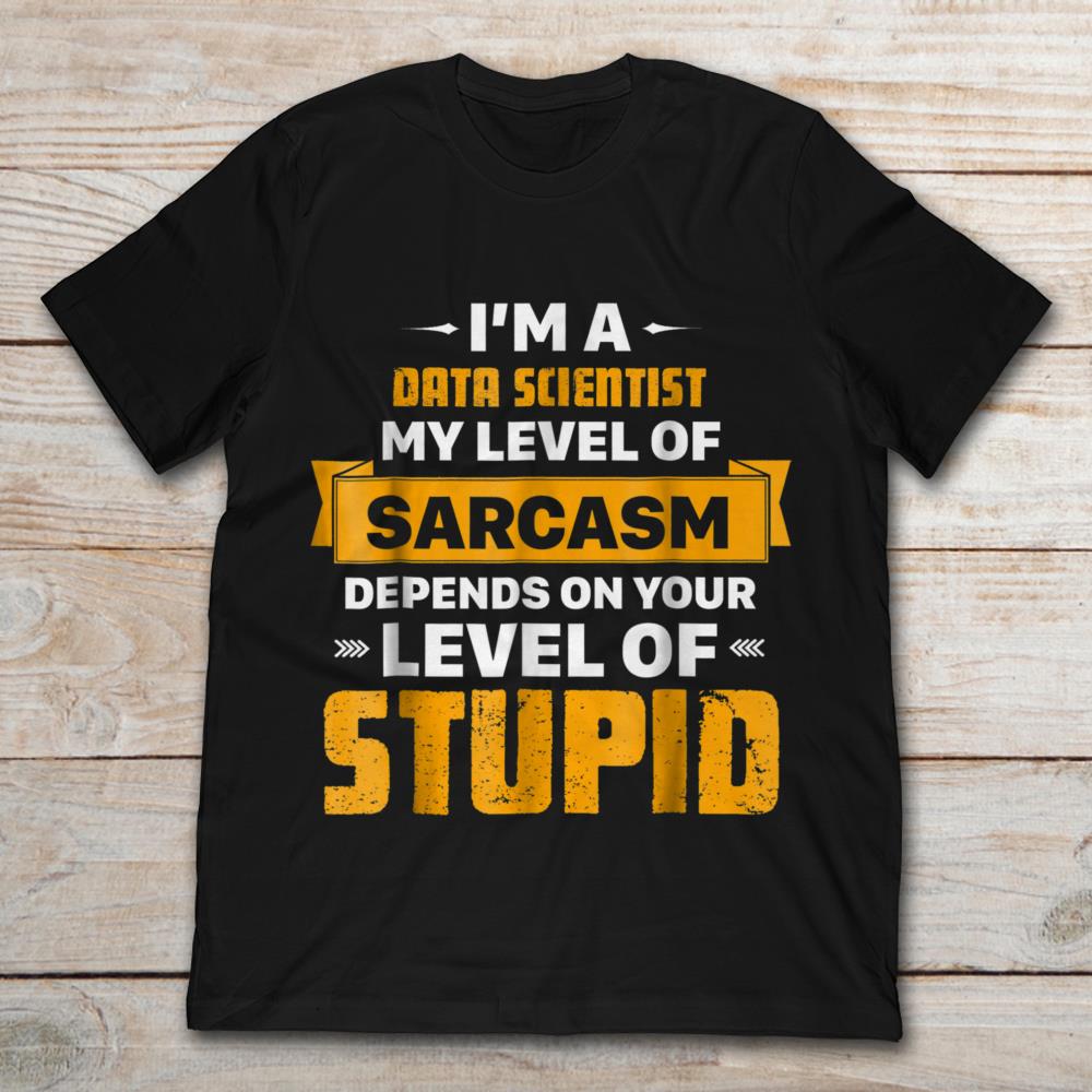 I'm A Data Scientist My Level Of Sarcasm Depends On Your Level Of Stupid
