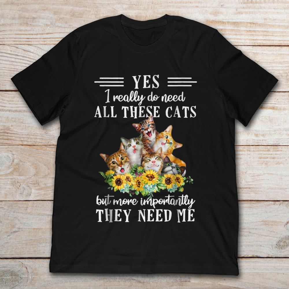 Yes I Really Do Need All There Cats But More Important They Need Me