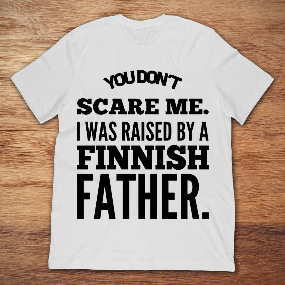 You Don't Scare Me I Was Raised By A Finnish Father