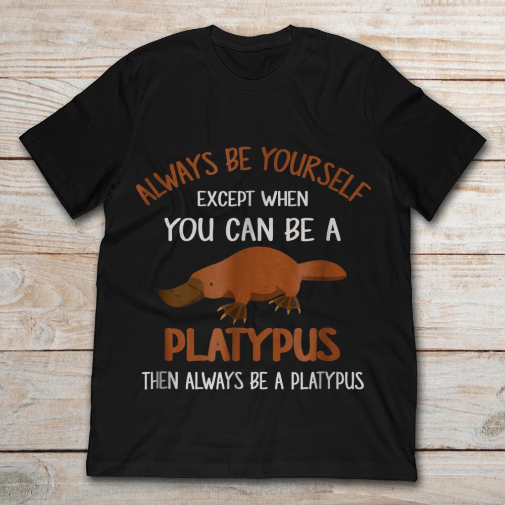 Always Be Yourself Except When You Can Be A Platypus Then Always Be A Platypus
