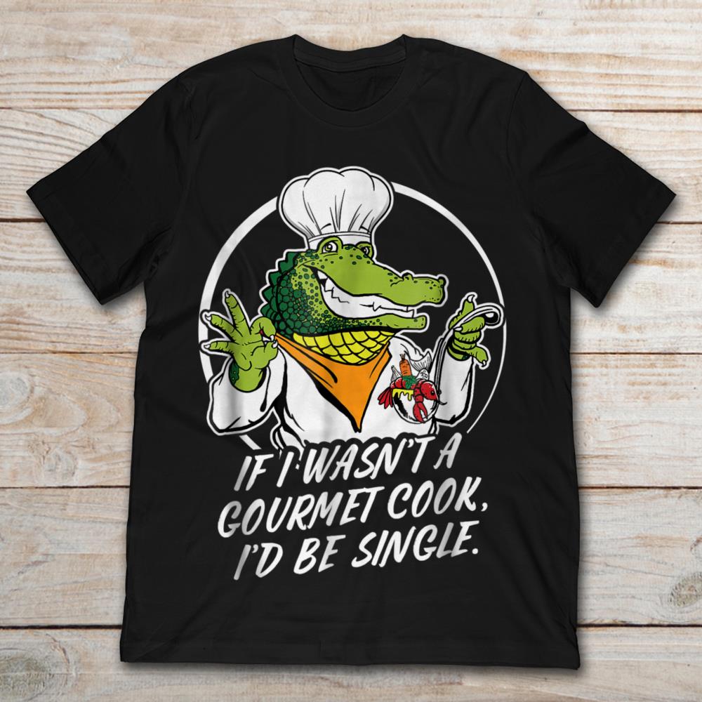 If I Wasn't A Gourmet Cook I'd Be Single Funny Crocodile