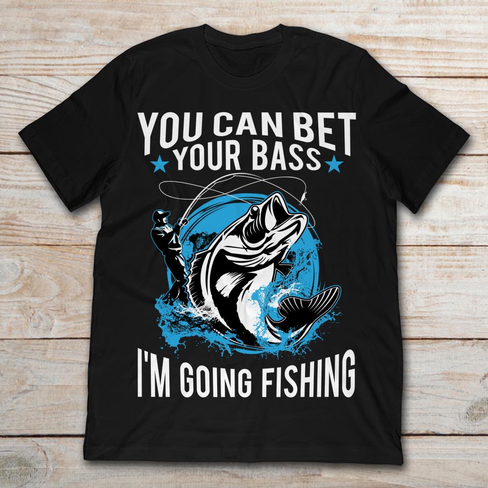 You Can Bet Your Bass I'm Going Fishing
