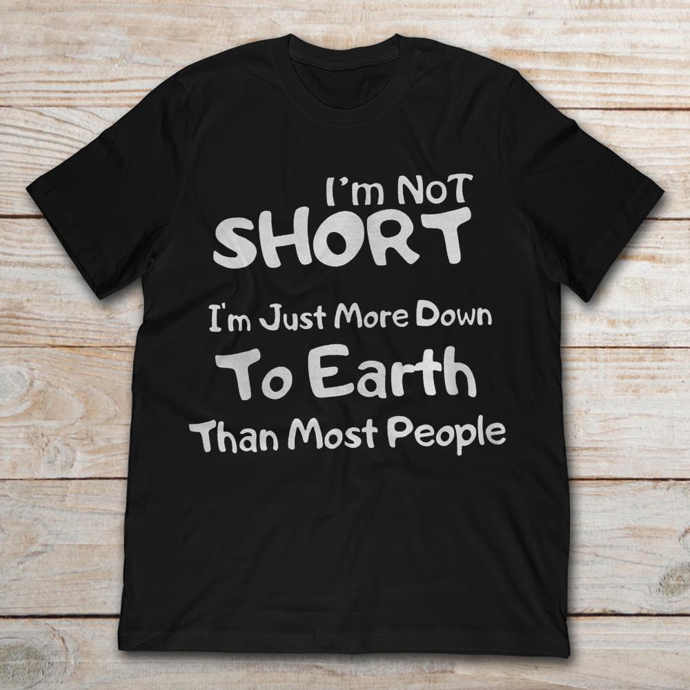 I'm Not Short I'm Just More Down To Earth Than Most People
