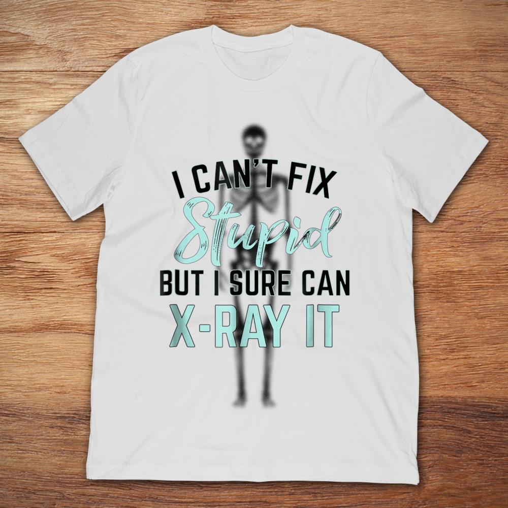 I Can't Fix Stupid But I Sure Can X-ray It