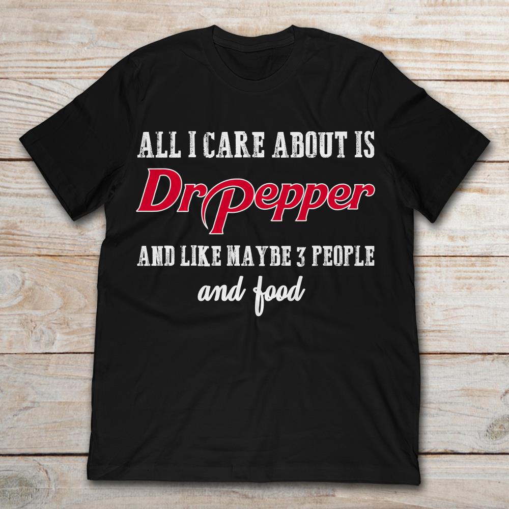 All I Care About Is Dr Pepper And Like Maybe 3 People And Food