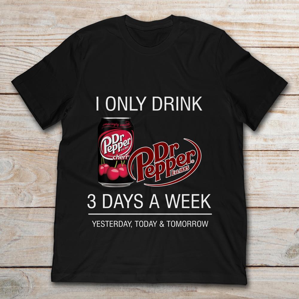 I Only Drink Dr Pepper 3 Days A Week Yesterday Today And Tomorrow