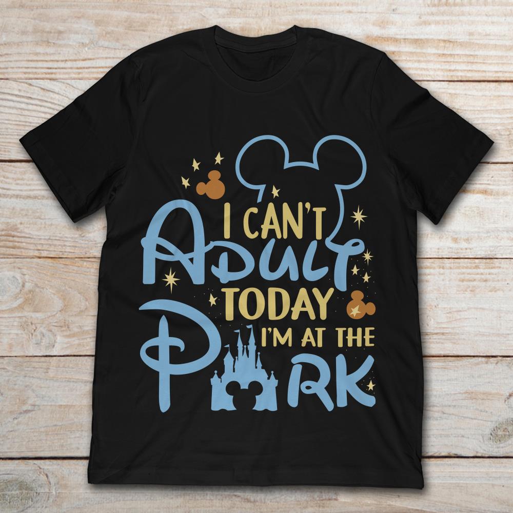 I Can’t Adult Today I’m At The Disney Park