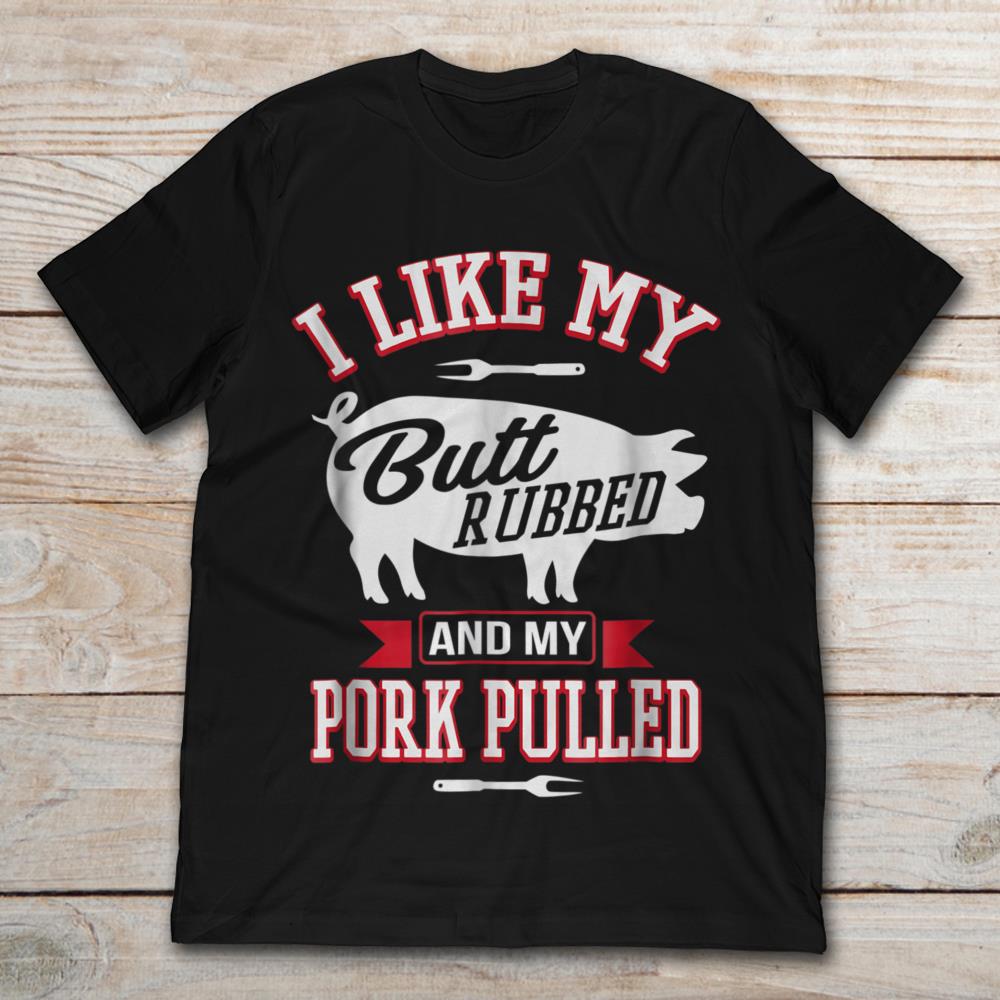 I Like My Butt Rubbed And My Pork Pulled  Pig
