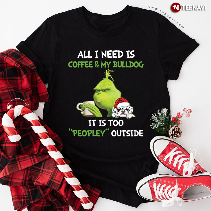 All I Need Is Coffee And My Bulldog It Is Too Peopley Outside Grinch T-Shirt
