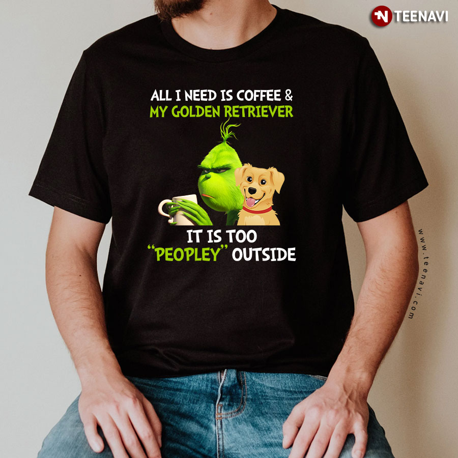All I Need Is Coffee And My Golden Retriever It Is Too Peopley Outside Grinch T-Shirt
