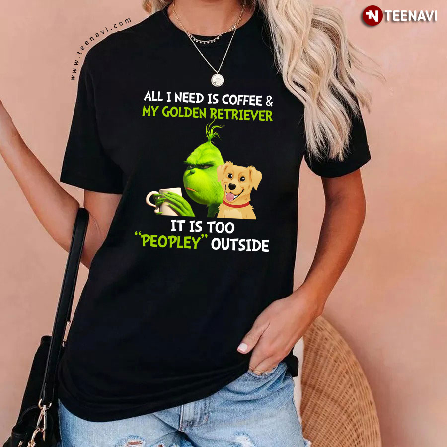 All I Need Is Coffee And My Golden Retriever It Is Too Peopley Outside Grinch T-Shirt