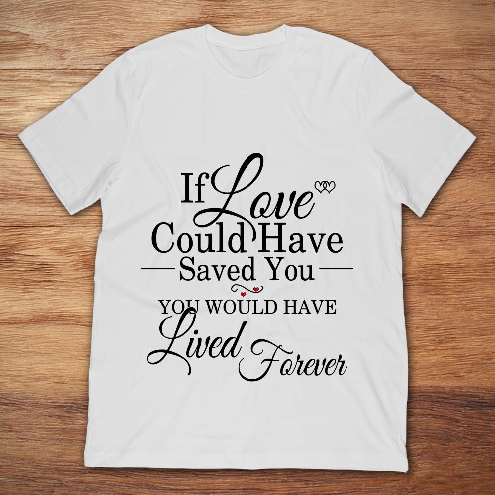 You Would Lived Forever Premium Tee T-Shirt If Love Could Have Saved You 