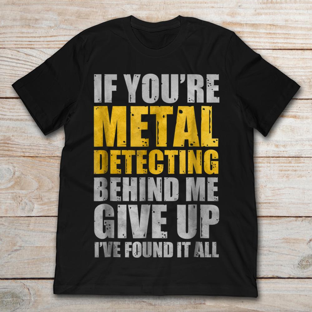 If You're Metal Detecting Behind Me Give Up I've Found It All