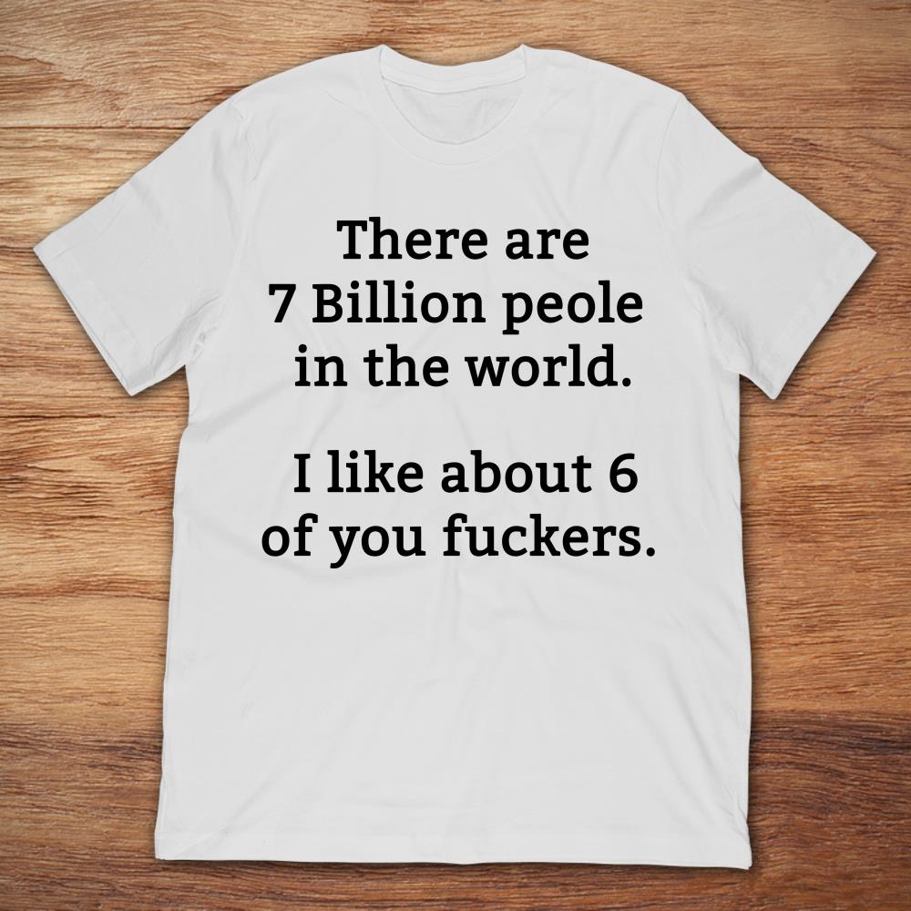 There Are 7 Billion People In The World I Like About 6 Of Your Fuckers
