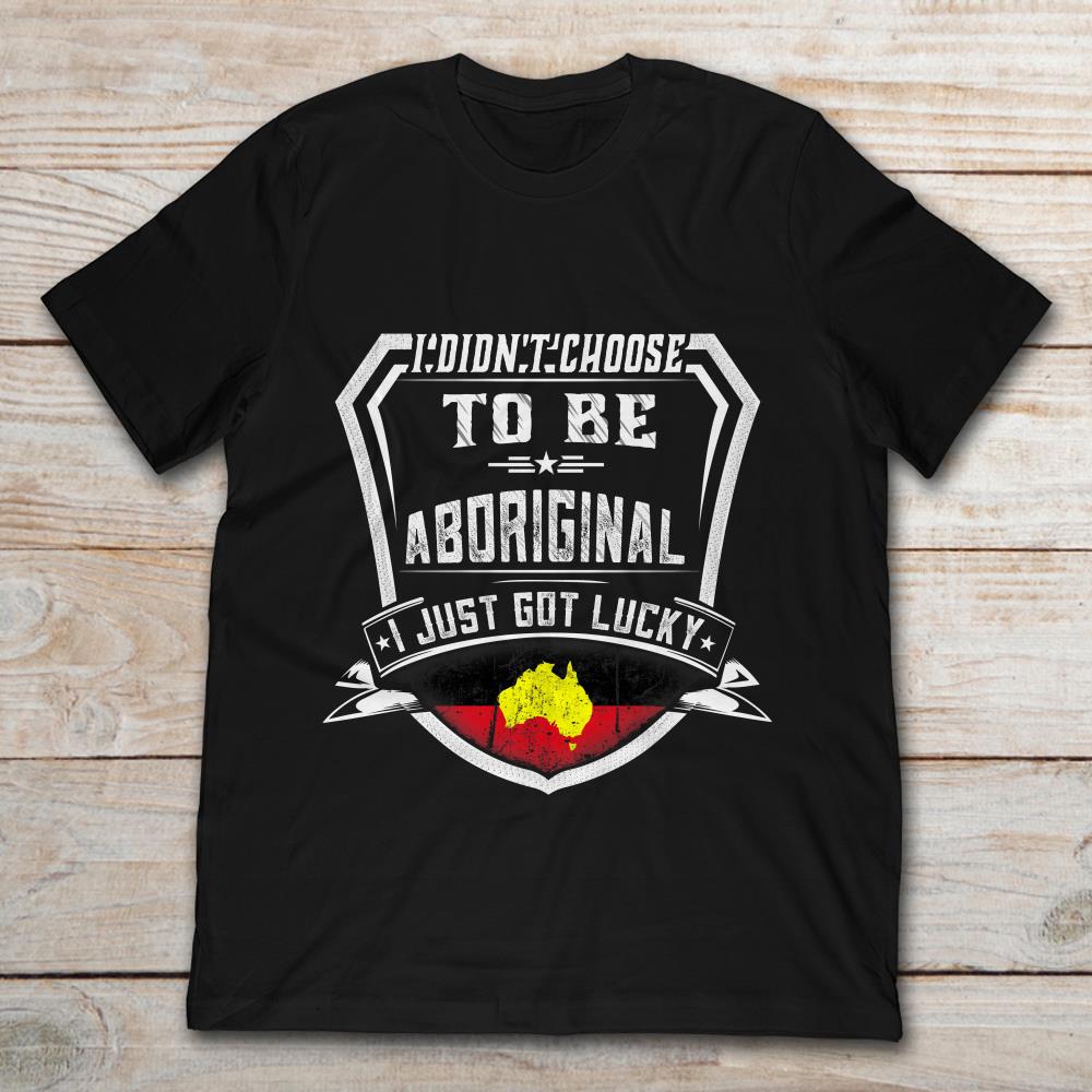 I Didn't Choose To Be Australian Aboriginal I Just Got Lucky