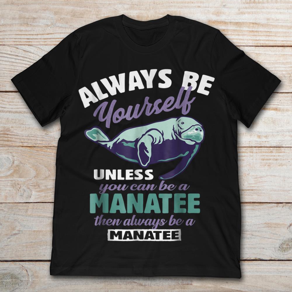 Always Be Yourself Unless You Can Be A Manatee Then Always Be A Manatee