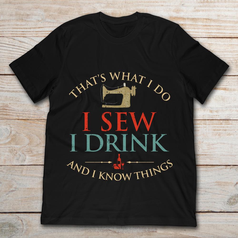 That's What I Do I Sew I Drink And I Know Things