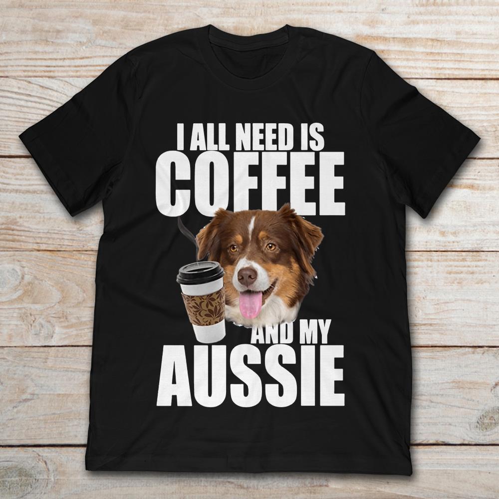 All I Need Is Coffee And My Aussie