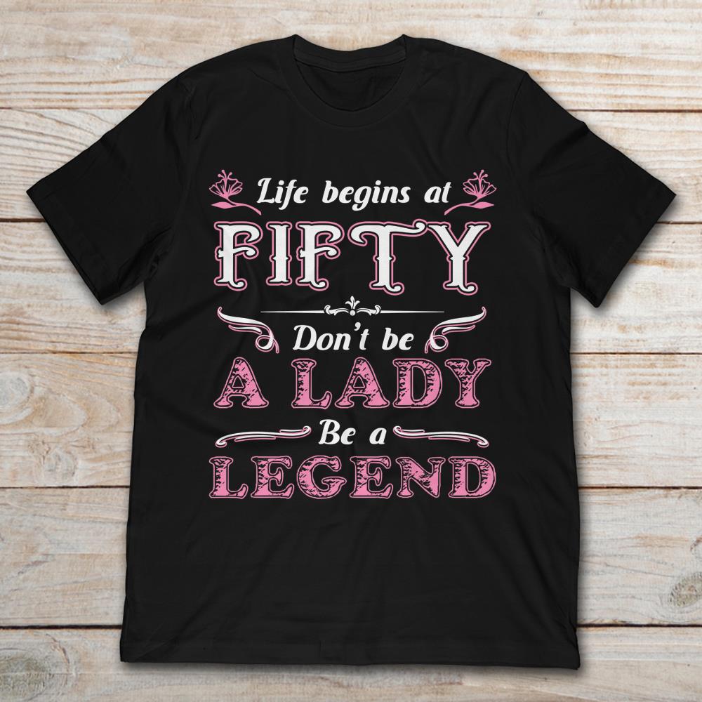 Life Begins At Fifty Don't Be A Lady Be A Legend