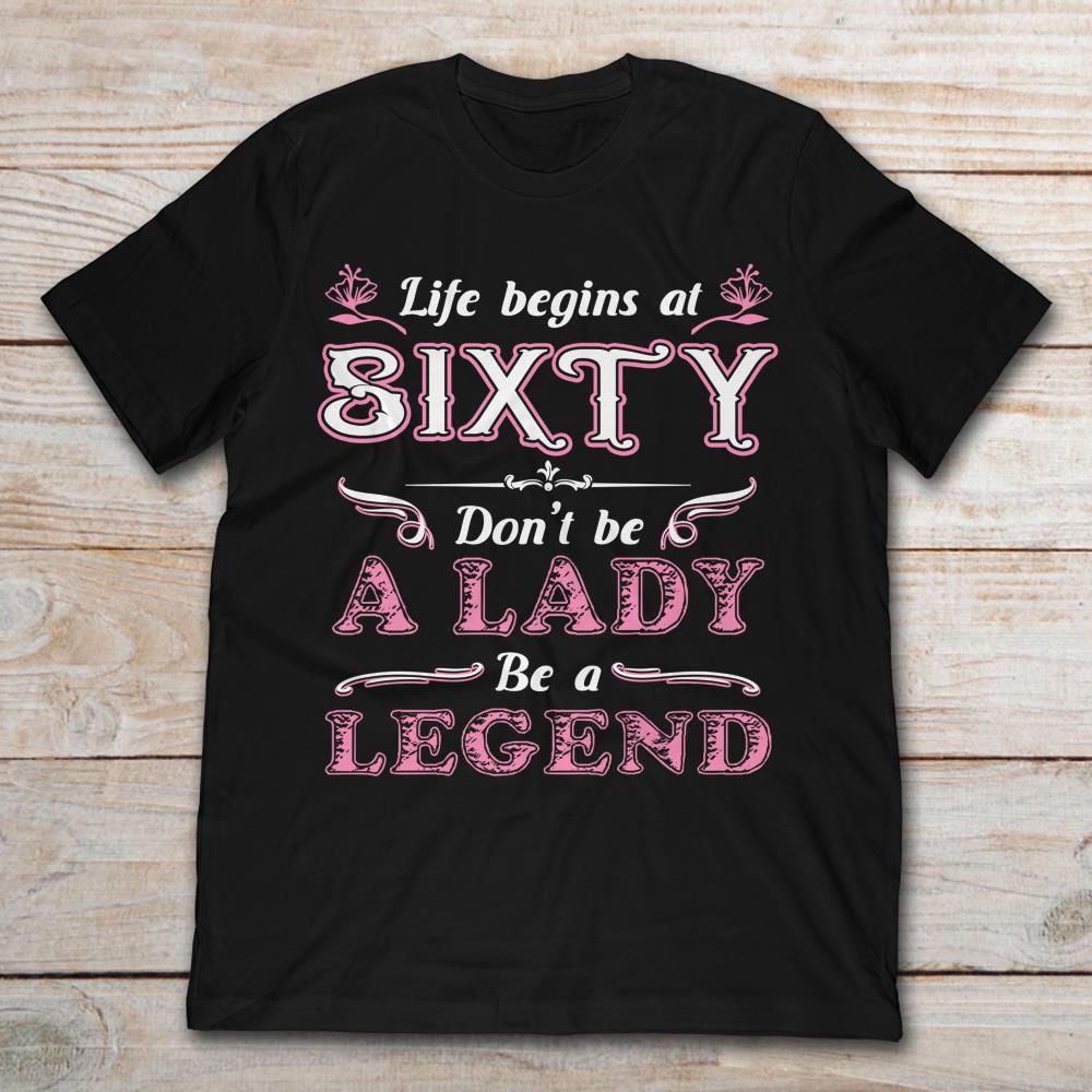 Life Begins At Sixty Don't Be A Lady Be A Legend