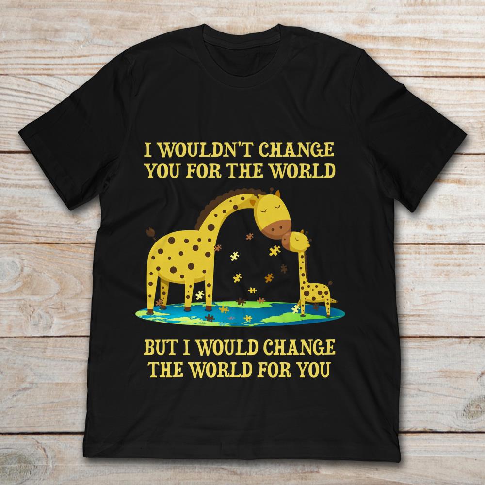Giraffe I Wouldn't Change You For The World But I Would Change The World For You