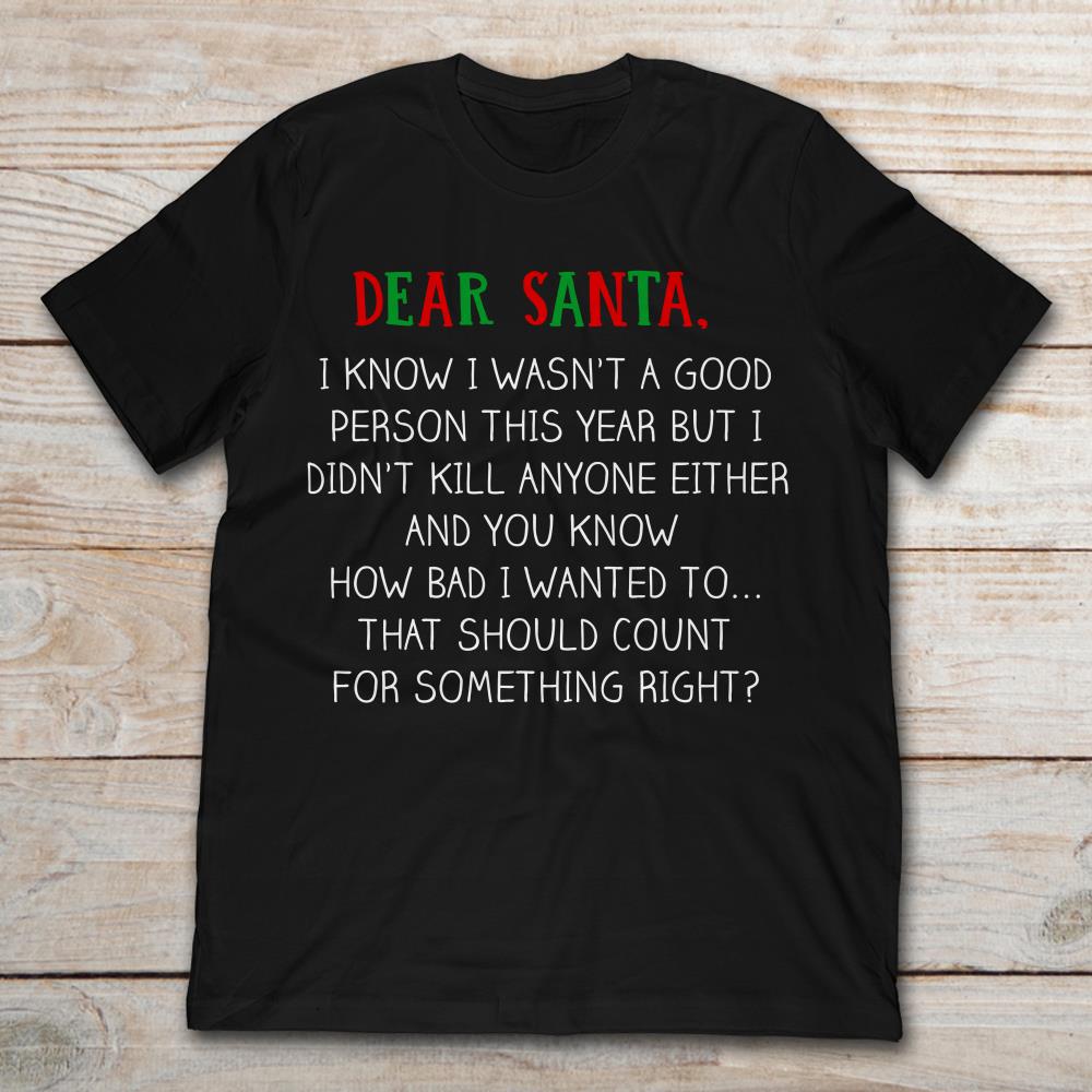 Dear Santa I Know I Wasn't A Good Person This Year But I Didn't Kill Anyone Either And You Know How Bad I Wanted To That Should Count For Something Right