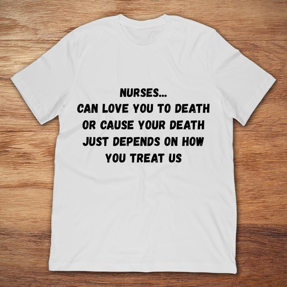 Nurses Can Love You To Death Or Cause Your Death Just Depends On How You Treat Us